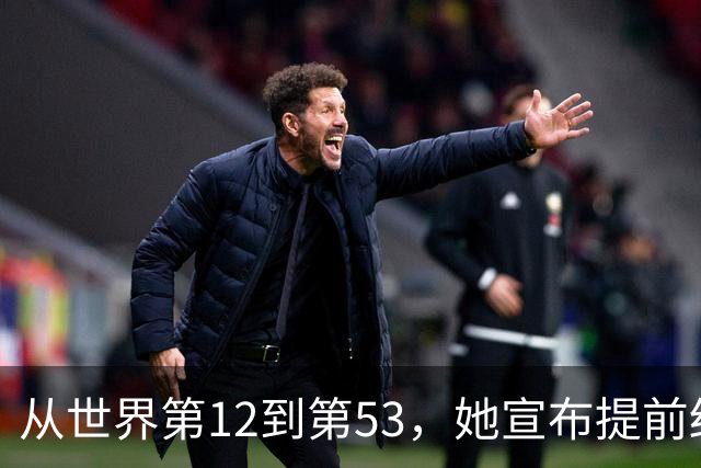 从世界第12到第53，她宣布提前结束赛季：十年没休过一个完整假期