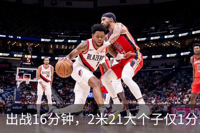 出战16分钟，2米21大个子仅1分1板，球迷：你凭啥进国家队顶替周琦？