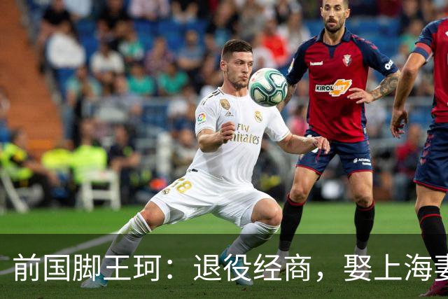 前国脚王珂：退役经商，娶上海妻子定居青岛，已是大老板喜欢踢球