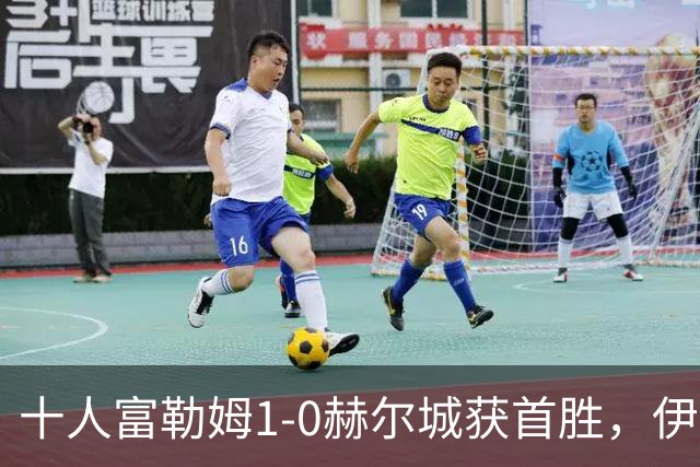 十人富勒姆1-0赫尔城获首胜，伊沃比破门，贡萨洛-加西亚中柱