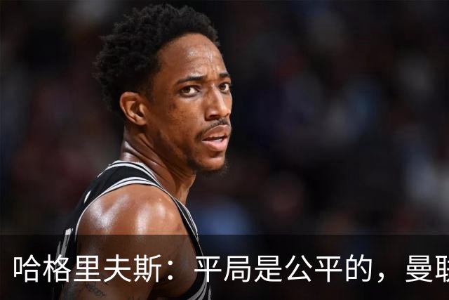 哈格里夫斯：平局是公平的，曼联现在的状态没有赢球的能力