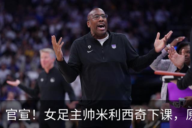 官宣！女足主帅米利西奇下课，原因曝光，继任大热门获球迷力挺