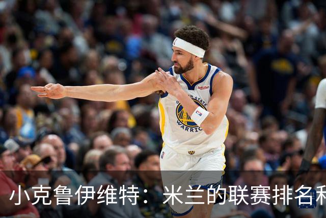 小克鲁伊维特：米兰的联赛排名和状态都很好，这会是强强对话