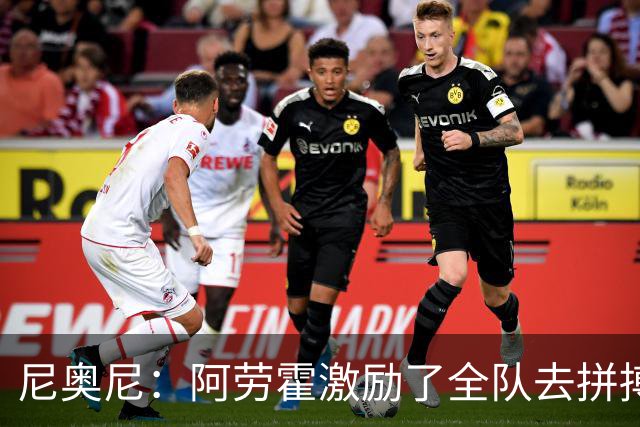 尼奥尼：阿劳霍激励了全队去拼搏；我会珍惜上场的每一分钟