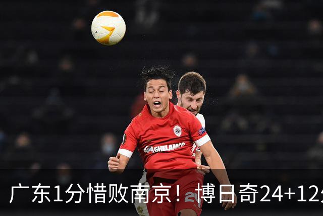 广东1分惜败南京！博日奇24+12外援表现超预期，本土球员拖后腿
