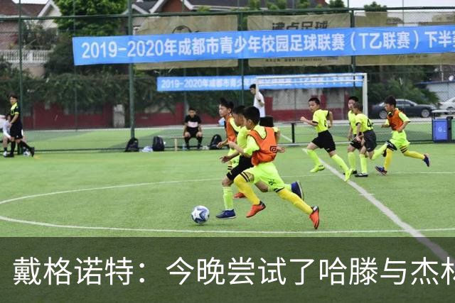 戴格诺特：今晚尝试了哈滕与杰林威的双塔配合 之前完全没练过