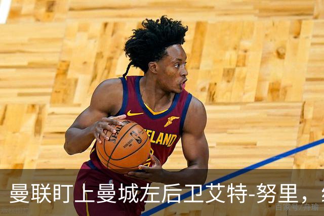 曼联盯上曼城左后卫艾特-努里，维亚纳正推动其离队