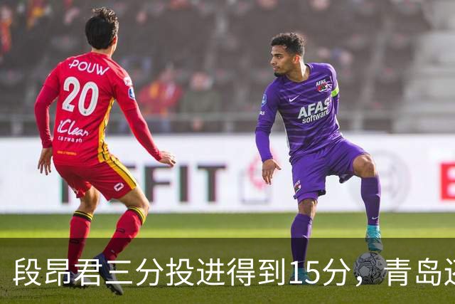 段昂君三分投进得到15分，青岛还剩5分钟领先天津12分