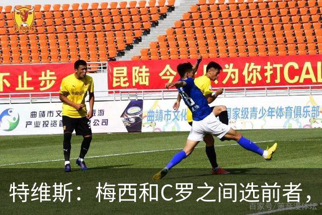 特维斯：梅西和C罗之间选前者，但两人互相竞争推动了彼此的伟大