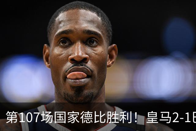 第107场国家德比胜利！皇马2-1巴萨！终结对手联赛9连胜！