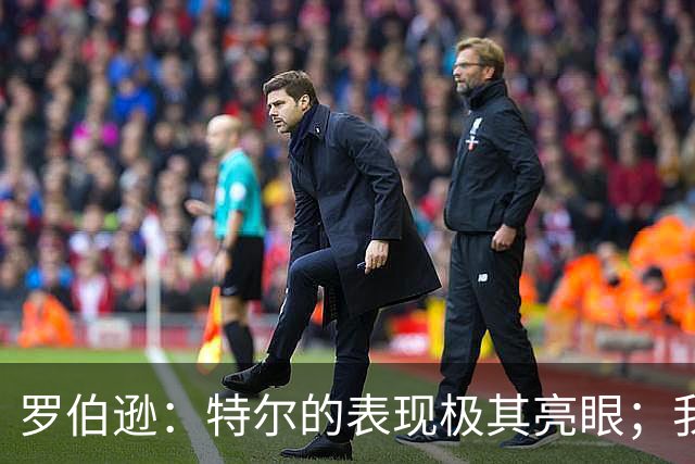 罗伯逊：特尔的表现极其亮眼；我们在斯坦福桥踢得充满自信