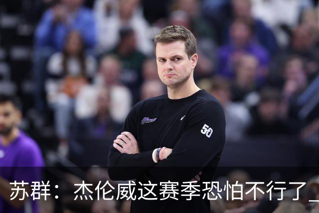 苏群：杰伦威这赛季恐怕不行了 对西部格局也会产生重大影响
