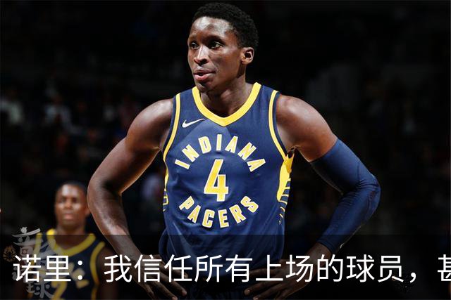 诺里：我信任所有上场的球员，甚至有一些没上场的我也信任