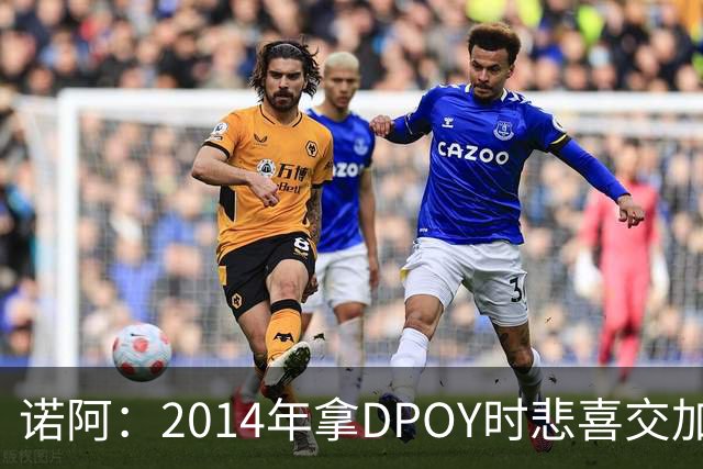 诺阿：2014年拿DPOY时悲喜交加 没有巴特勒等队友就没有我