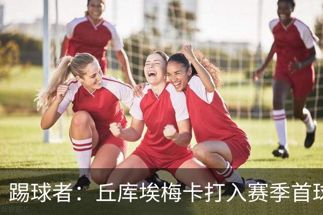 踢球者：丘库埃梅卡打入赛季首球，近期状态回暖