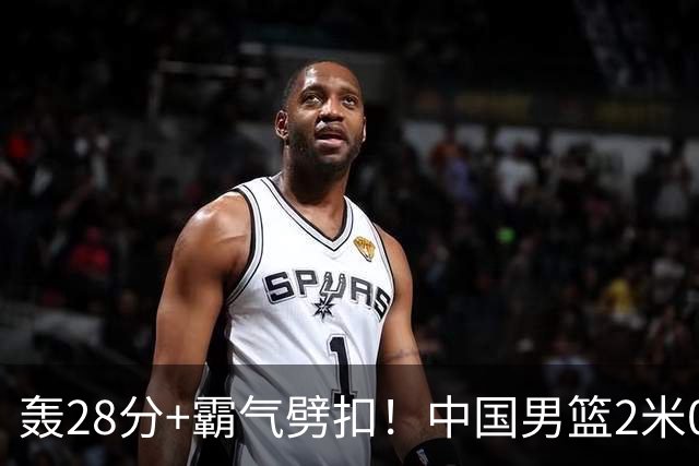 轰28分+霸气劈扣！中国男篮2米05王牌崛起：世预赛郭士强重用他？