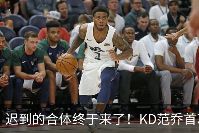 迟到的合体终于来了！KD范乔首次同场，火箭完全体令球迷满格期待