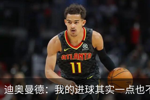 迪奥曼德：我的进球其实一点也不简单；从小看国家德比长大