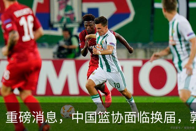 重磅消息，中国篮协面临换届，郭振明下课，姚明、刘玉栋、王治郅等4人，担任新掌门人，呼声最高！