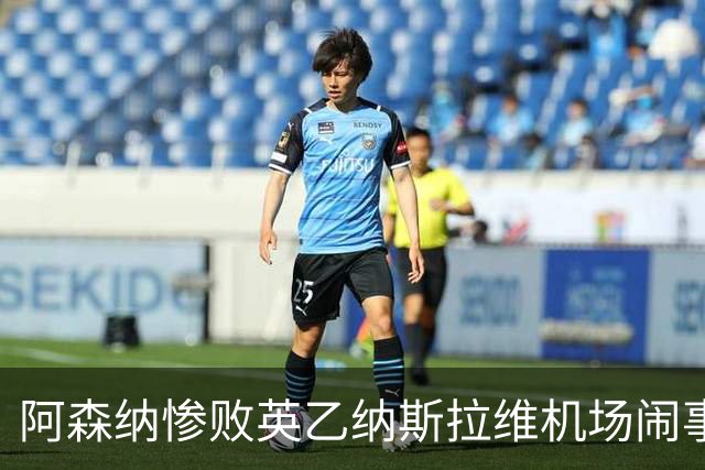 阿森纳惨败英乙纳斯拉维机场闹事爱德华兹伤退