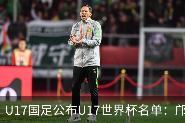 U17国足公布U17世界杯名单：邝兆镭万项领衔 11月20日首战西班牙